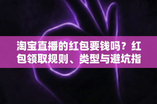 淘宝直播的红包要钱吗？红包领取规则、类型与避坑指南全解析