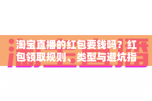 淘宝直播的红包要钱吗？红包领取规则、类型与避坑指南全解析