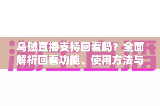 乌贼直播支持回看吗?全面解析回看功能、使用方法与常见问题 乌贼直播支持回看吗?全面解析回看功能、使用方法与常见问题