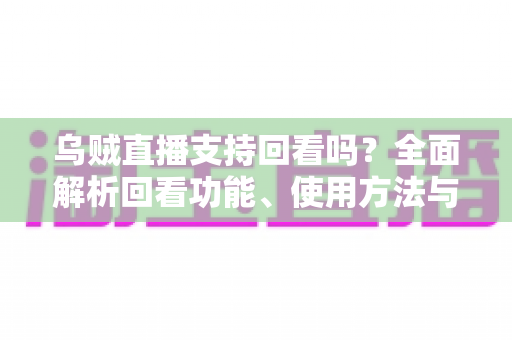 乌贼直播支持回看吗?全面解析回看功能、使用方法与常见问题 乌贼直播支持回看吗?全面解析回看功能、使用方法与常见问题