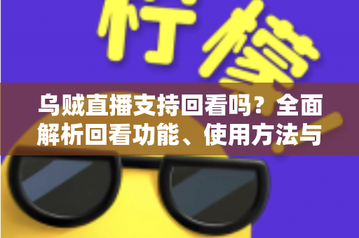 乌贼直播支持回看吗？全面解析回看功能、使用方法与常见问题