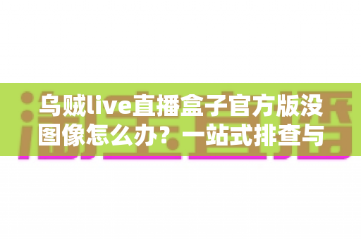 乌贼live直播盒子官方版没图像怎么办?一站式排查与解决全攻略 乌贼live直播盒子官方版没图像怎么办?一站式排查与解决全攻略