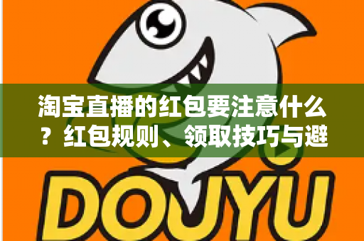 淘宝直播的红包要注意什么？红包规则、领取技巧与避坑全指南