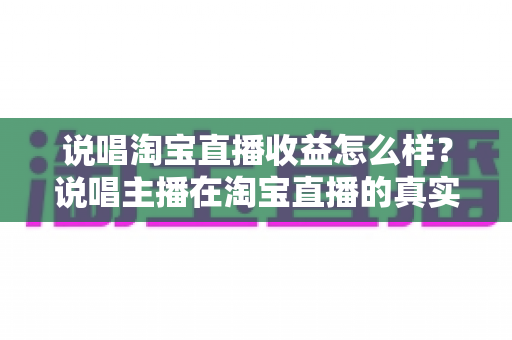 说唱淘宝直播收益怎么样？说唱主播在淘宝直播的真实收入、变现模式与增收全指南