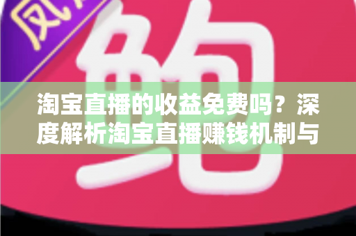 淘宝直播的收益免费吗?深度解析淘宝直播赚钱机制与费用真相 淘宝直播的收益免费吗?深度解析淘宝直播赚钱机制与费用真相