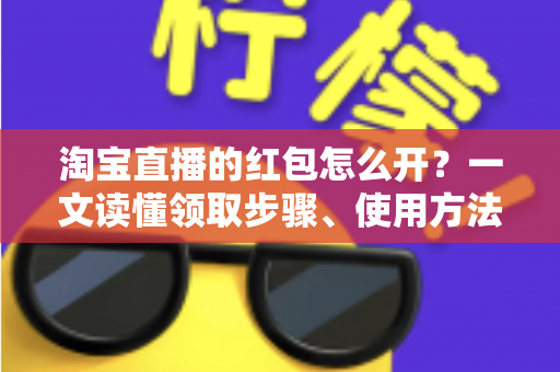 淘宝直播的红包怎么开?一文读懂领取步骤、使用方法与避坑技巧 淘宝直播的红包怎么开?一文读懂领取步骤、使用方法与避坑技巧