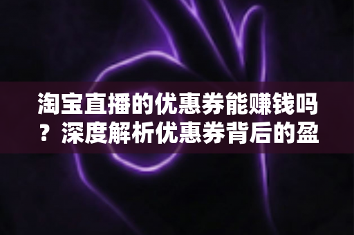 淘宝直播的优惠券能赚钱吗?深度解析优惠券背后的盈利模式与实操方法 淘宝直播的优惠券能赚钱吗?深度解析优惠券背后的盈利模式与实操方法