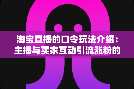 淘宝直播的口令玩法介绍:主播与买家互动引流涨粉的实用攻略指南 淘宝直播的口令玩法介绍:主播与买家互动引流涨粉的实用攻略指南