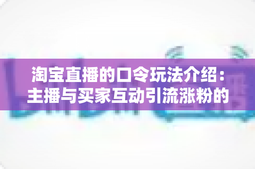淘宝直播的口令玩法介绍:主播与买家互动引流涨粉的实用攻略指南 淘宝直播的口令玩法介绍:主播与买家互动引流涨粉的实用攻略指南
