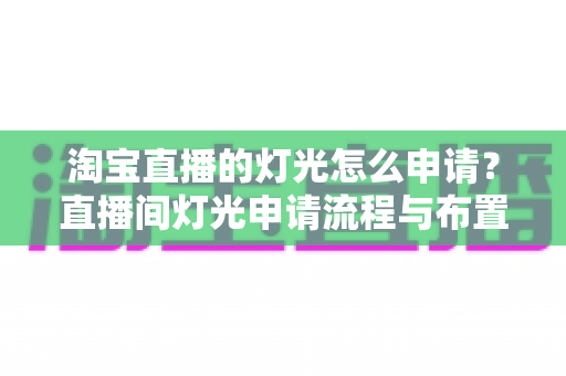 淘宝直播的灯光怎么申请?直播间灯光申请流程与布置技巧全解析 淘宝直播的灯光怎么申请?直播间灯光申请流程与布置技巧全解析