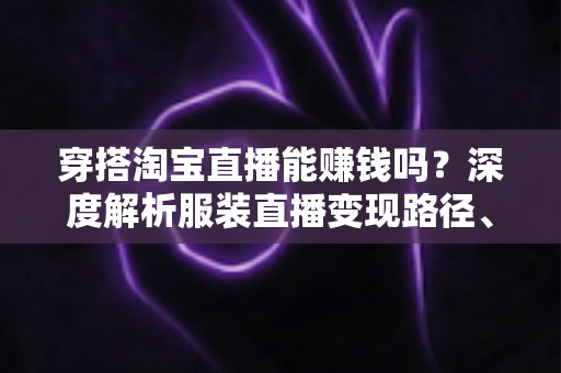 穿搭淘宝直播能赚钱吗?深度解析服装直播变现路径、真实收入与新手入行全攻略 穿搭淘宝直播能赚钱吗?深度解析服装直播变现路径、真实收入与新手入行全攻略