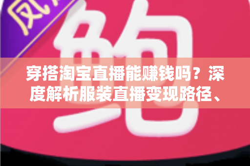 穿搭淘宝直播能赚钱吗?深度解析服装直播变现路径、真实收入与新手入行全攻略 穿搭淘宝直播能赚钱吗?深度解析服装直播变现路径、真实收入与新手入行全攻略