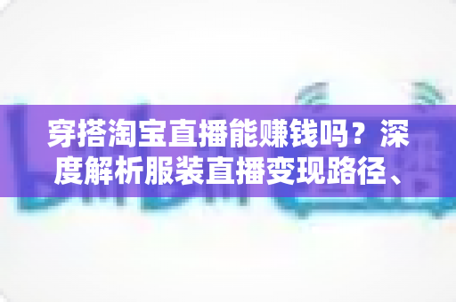 穿搭淘宝直播能赚钱吗?深度解析服装直播变现路径、真实收入与新手入行全攻略 穿搭淘宝直播能赚钱吗?深度解析服装直播变现路径、真实收入与新手入行全攻略