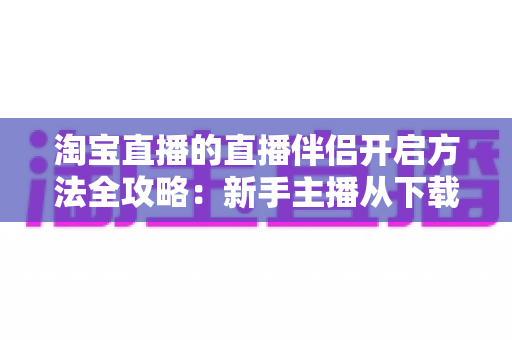 淘宝直播的直播伴侣开启方法全攻略:新手主播从下载到开播的一站式实战教程 淘宝直播的直播伴侣开启方法全攻略:新手主播从下载到开播的一站式实战教程