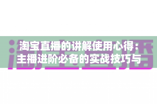 淘宝直播的讲解使用心得:主播进阶必备的实战技巧与运营全攻略 淘宝直播的讲解使用心得:主播进阶必备的实战技巧与运营全攻略