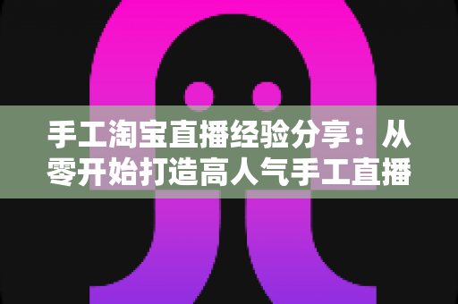 手工淘宝直播经验分享:从零开始打造高人气手工直播间全攻略 手工淘宝直播经验分享:从零开始打造高人气手工直播间全攻略