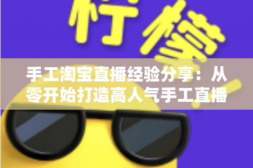 手工淘宝直播经验分享:从零开始打造高人气手工直播间全攻略 手工淘宝直播经验分享:从零开始打造高人气手工直播间全攻略