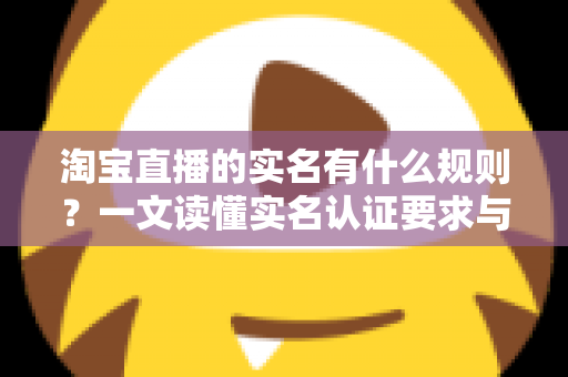 淘宝直播的实名有什么规则?一文读懂实名认证要求与操作指南 淘宝直播的实名有什么规则?一文读懂实名认证要求与操作指南