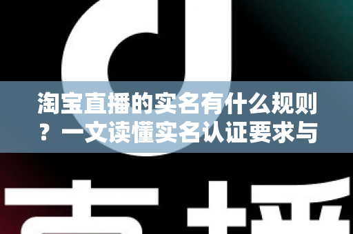 淘宝直播的实名有什么规则？一文读懂实名认证要求与操作指南