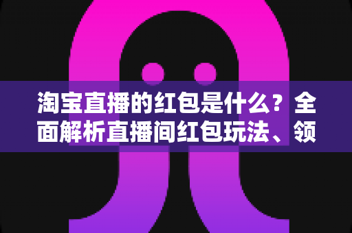 淘宝直播的红包是什么?全面解析直播间红包玩法、领取技巧与使用规则 淘宝直播的红包是什么?全面解析直播间红包玩法、领取技巧与使用规则