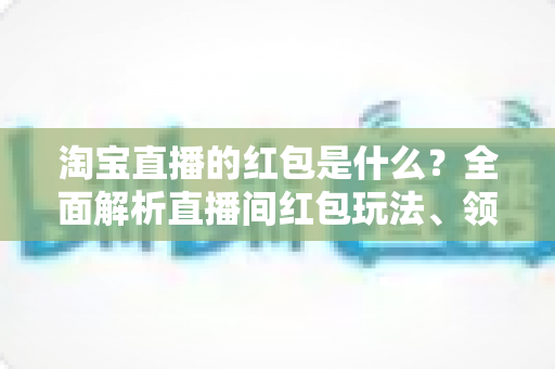 淘宝直播的红包是什么?全面解析直播间红包玩法、领取技巧与使用规则 淘宝直播的红包是什么?全面解析直播间红包玩法、领取技巧与使用规则