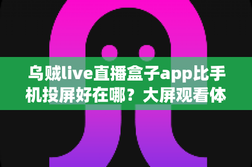 乌贼live直播盒子app比手机投屏好在哪?大屏观看体验全面升级指南 乌贼live直播盒子app比手机投屏好在哪?大屏观看体验全面升级指南