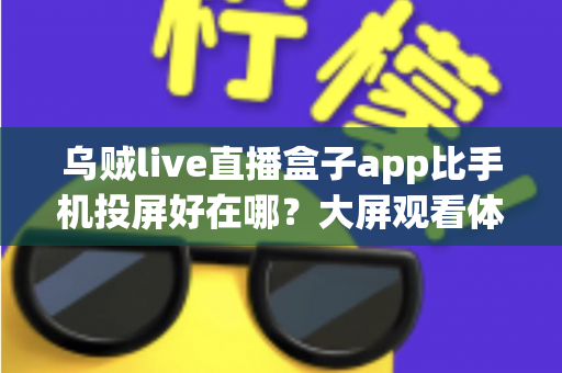 乌贼live直播盒子app比手机投屏好在哪？大屏观看体验全面升级指南