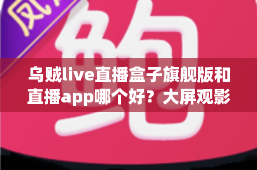 乌贼live直播盒子旗舰版和直播app哪个好?大屏观影与移动追播全维度对比指南 乌贼live直播盒子旗舰版和直播app哪个好?大屏观影与移动追播全维度对比指南