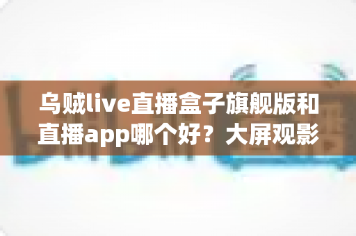 乌贼live直播盒子旗舰版和直播app哪个好?大屏观影与移动追播全维度对比指南 乌贼live直播盒子旗舰版和直播app哪个好?大屏观影与移动追播全维度对比指南