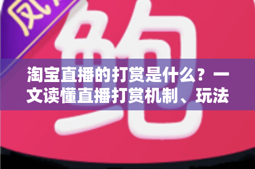 淘宝直播的打赏是什么?一文读懂直播打赏机制、玩法与理性消费指南 淘宝直播的打赏是什么?一文读懂直播打赏机制、玩法与理性消费指南