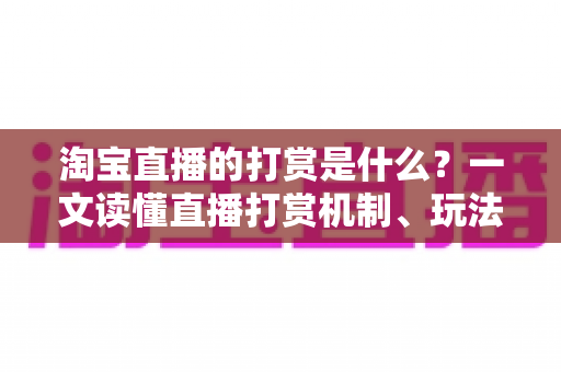 淘宝直播的打赏是什么?一文读懂直播打赏机制、玩法与理性消费指南 淘宝直播的打赏是什么?一文读懂直播打赏机制、玩法与理性消费指南
