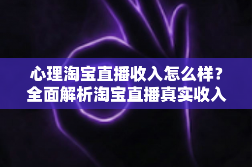 心理淘宝直播收入怎么样？全面解析淘宝直播真实收入水平与主播必备心理素质