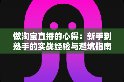 做淘宝直播的心得:新手到熟手的实战经验与避坑指南全解析 做淘宝直播的心得:新手到熟手的实战经验与避坑指南全解析