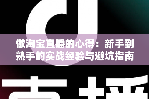 做淘宝直播的心得:新手到熟手的实战经验与避坑指南全解析 做淘宝直播的心得:新手到熟手的实战经验与避坑指南全解析