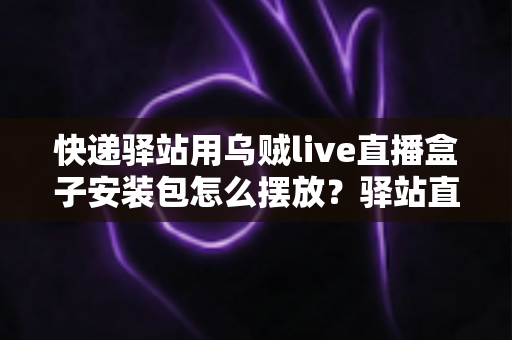 快递驿站用乌贼live直播盒子安装包怎么摆放?驿站直播设备摆放全攻略与安装实操指南 快递驿站用乌贼live直播盒子安装包怎么摆放?驿站直播设备摆放全攻略与安装实操指南