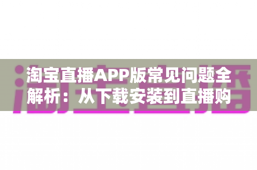 淘宝直播APP版常见问题全解析:从下载安装到直播购物,一篇文章帮你彻底解决所有疑惑 淘宝直播APP版常见问题全解析:从下载安装到直播购物,一篇文章帮你彻底解决所有疑惑