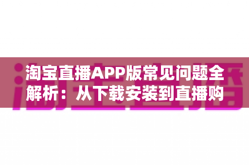淘宝直播APP版常见问题全解析:从下载安装到直播购物,一篇文章帮你彻底解决所有疑惑 淘宝直播APP版常见问题全解析:从下载安装到直播购物,一篇文章帮你彻底解决所有疑惑