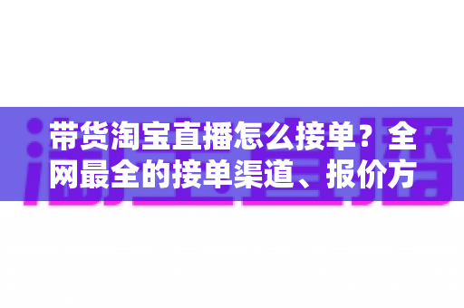 带货淘宝直播怎么接单?全网最全的接单渠道、报价方式与新手避坑指南 带货淘宝直播怎么接单?全网最全的接单渠道、报价方式与新手避坑指南
