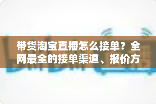 带货淘宝直播怎么接单?全网最全的接单渠道、报价方式与新手避坑指南 带货淘宝直播怎么接单?全网最全的接单渠道、报价方式与新手避坑指南