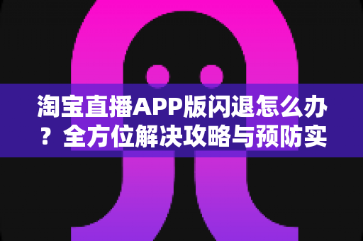 淘宝直播APP版闪退怎么办?全方位解决攻略与预防实用指南 淘宝直播APP版闪退怎么办?全方位解决攻略与预防实用指南