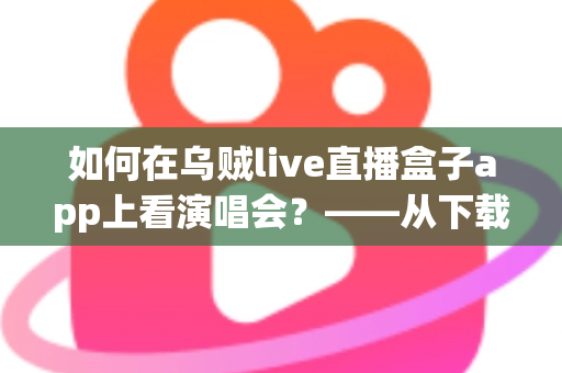 如何在乌贼live直播盒子app上看演唱会？——从下载到互动的全流程观看指南，随时随地畅享现场氛围