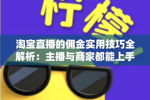 淘宝直播的佣金实用技巧全解析：主播与商家都能上手的高效变现指南