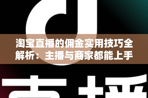 淘宝直播的佣金实用技巧全解析：主播与商家都能上手的高效变现指南