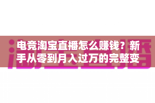 电竞淘宝直播怎么赚钱？新手从零到月入过万的完整变现指南