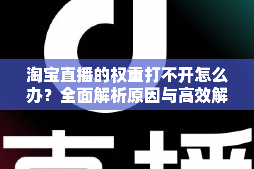 淘宝直播的权重打不开怎么办？全面解析原因与高效解决方案指南