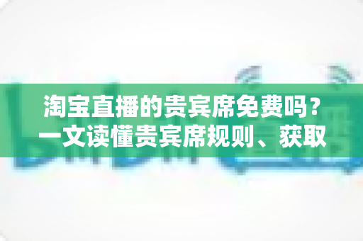 淘宝直播的贵宾席免费吗?一文读懂贵宾席规则、获取方式与避坑指南 淘宝直播的贵宾席免费吗?一文读懂贵宾席规则、获取方式与避坑指南