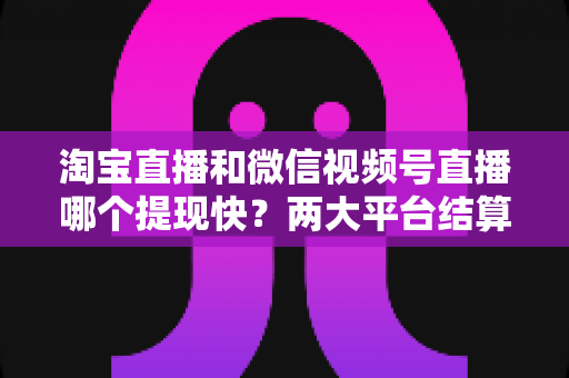 淘宝直播和微信视频号直播哪个提现快?两大平台结算规则与到账速度全面对比解析 淘宝直播和微信视频号直播哪个提现快?两大平台结算规则与到账速度全面对比解析