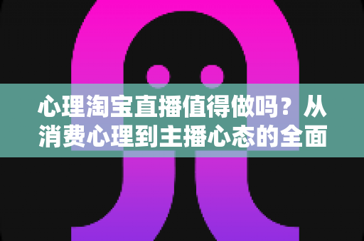 心理淘宝直播值得做吗?从消费心理到主播心态的全面解析与入行决策指南 心理淘宝直播值得做吗?从消费心理到主播心态的全面解析与入行决策指南