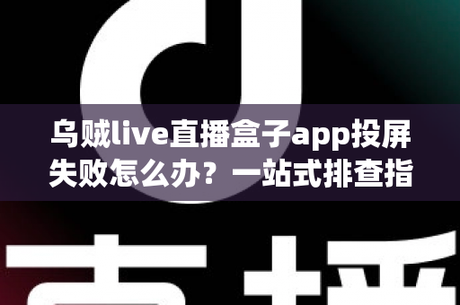 乌贼live直播盒子app投屏失败怎么办?一站式排查指南与实用修复技巧大公开 乌贼live直播盒子app投屏失败怎么办?一站式排查指南与实用修复技巧大公开