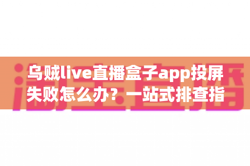 乌贼live直播盒子app投屏失败怎么办？一站式排查指南与实用修复技巧大公开
